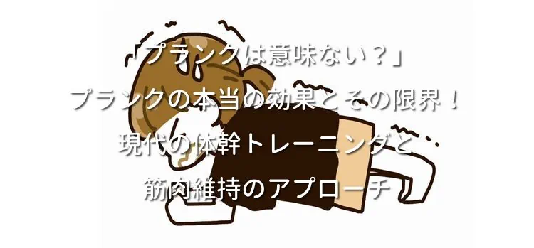 「プランクは意味ない？」プランクの本当の効果とその限界！現代の体幹トレーニングと筋肉維持のアプローチ